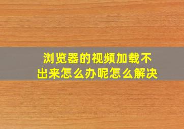 浏览器的视频加载不出来怎么办呢怎么解决