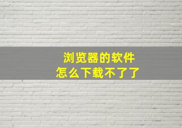 浏览器的软件怎么下载不了了