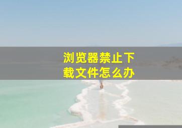 浏览器禁止下载文件怎么办