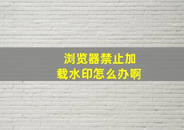 浏览器禁止加载水印怎么办啊