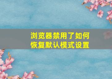 浏览器禁用了如何恢复默认模式设置