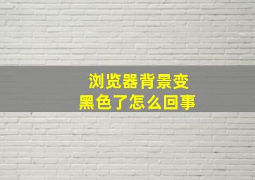 浏览器背景变黑色了怎么回事