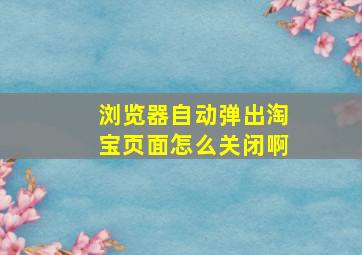 浏览器自动弹出淘宝页面怎么关闭啊