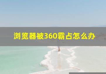 浏览器被360霸占怎么办