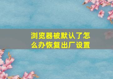 浏览器被默认了怎么办恢复出厂设置