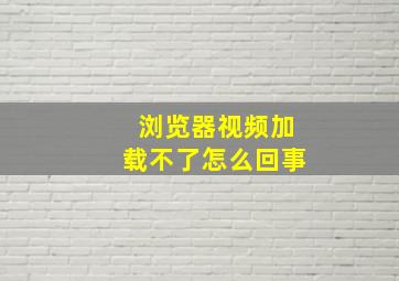 浏览器视频加载不了怎么回事