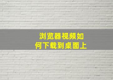 浏览器视频如何下载到桌面上