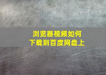 浏览器视频如何下载到百度网盘上