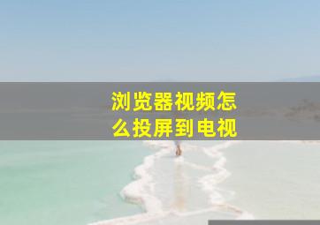 浏览器视频怎么投屏到电视