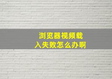 浏览器视频载入失败怎么办啊