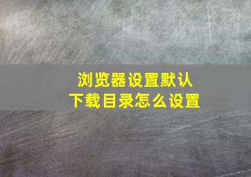 浏览器设置默认下载目录怎么设置