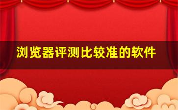 浏览器评测比较准的软件