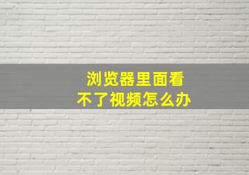 浏览器里面看不了视频怎么办