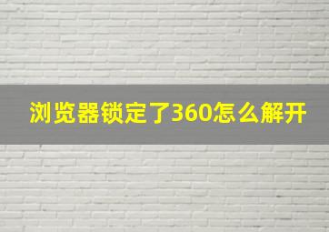 浏览器锁定了360怎么解开