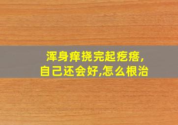 浑身痒挠完起疙瘩,自己还会好,怎么根治