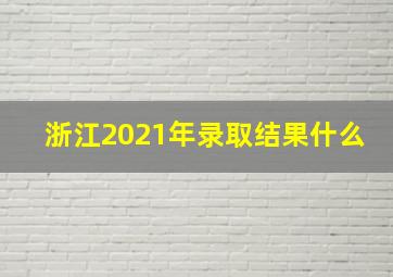 浙江2021年录取结果什么