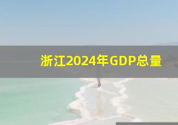 浙江2024年GDP总量