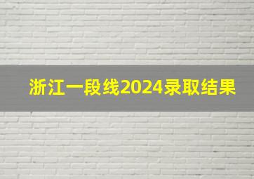 浙江一段线2024录取结果