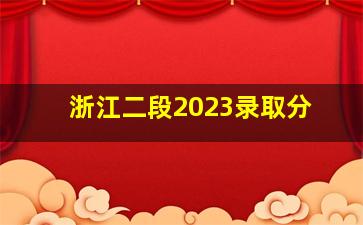 浙江二段2023录取分