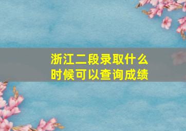 浙江二段录取什么时候可以查询成绩