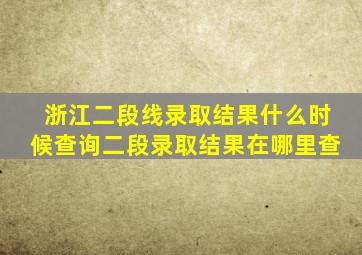 浙江二段线录取结果什么时候查询二段录取结果在哪里查