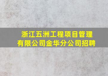 浙江五洲工程项目管理有限公司金华分公司招聘