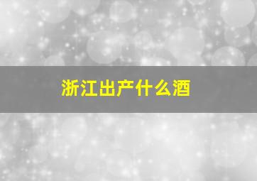 浙江出产什么酒