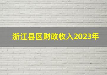 浙江县区财政收入2023年