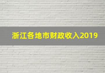 浙江各地市财政收入2019