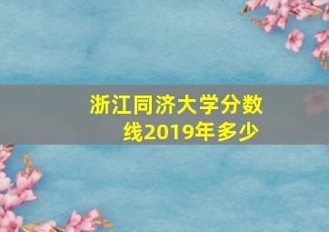 浙江同济大学分数线2019年多少