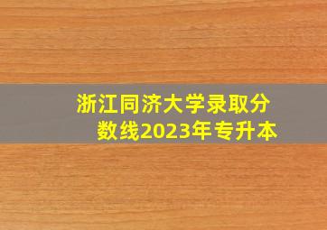 浙江同济大学录取分数线2023年专升本