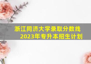 浙江同济大学录取分数线2023年专升本招生计划