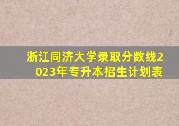 浙江同济大学录取分数线2023年专升本招生计划表