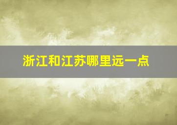 浙江和江苏哪里远一点