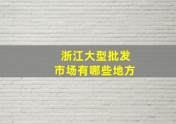 浙江大型批发市场有哪些地方