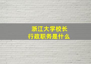 浙江大学校长行政职务是什么