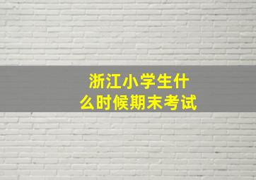 浙江小学生什么时候期末考试