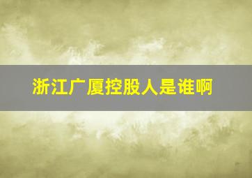 浙江广厦控股人是谁啊