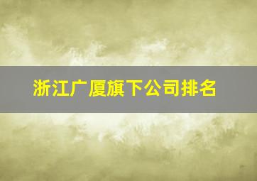 浙江广厦旗下公司排名