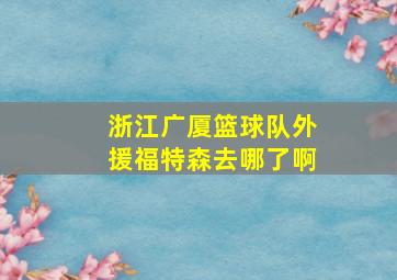 浙江广厦篮球队外援福特森去哪了啊