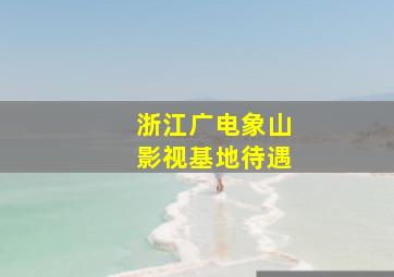 浙江广电象山影视基地待遇