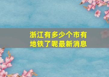 浙江有多少个市有地铁了呢最新消息