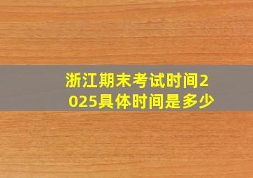 浙江期末考试时间2025具体时间是多少