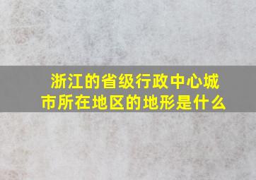 浙江的省级行政中心城市所在地区的地形是什么