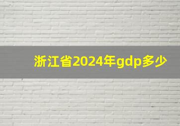 浙江省2024年gdp多少