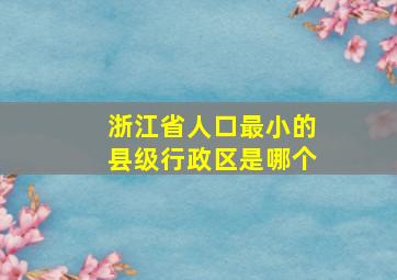 浙江省人口最小的县级行政区是哪个