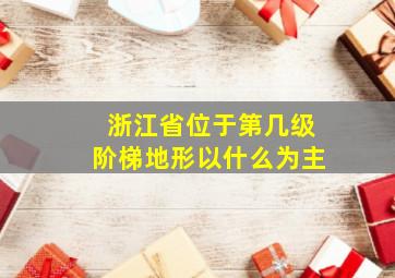 浙江省位于第几级阶梯地形以什么为主