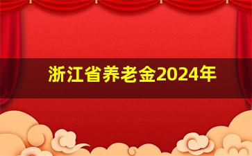 浙江省养老金2024年