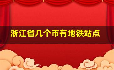 浙江省几个市有地铁站点