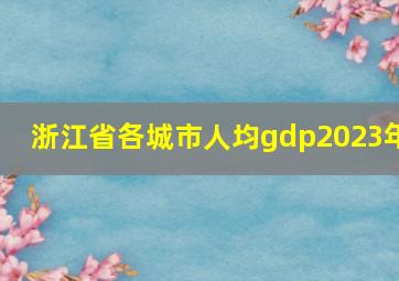 浙江省各城市人均gdp2023年